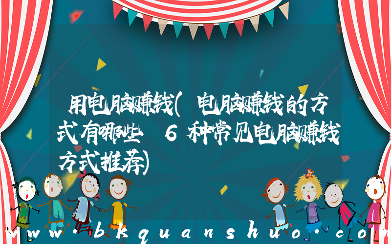 用电脑赚钱(电脑赚钱的方式有哪些 6种常见电脑赚钱方式推荐)